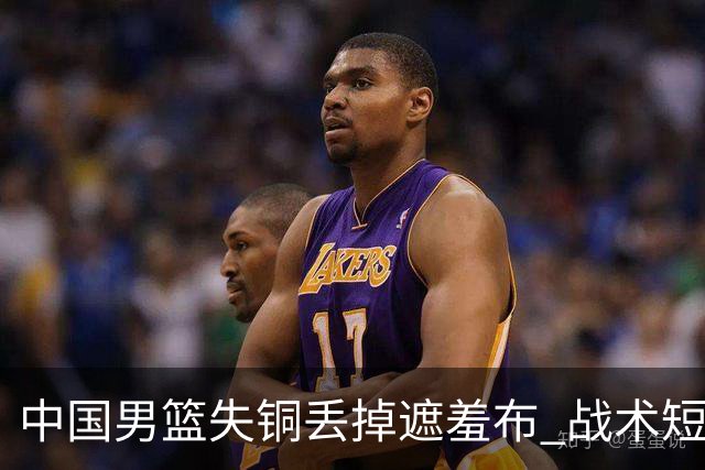 中国男篮失铜丢掉遮羞布 战术短板无解只剩悲情人设？